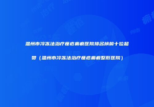 温州市冷冻法治疗痤疮瘢痕医院排名榜前十位超赞（温州市冷冻法治疗痤疮瘢痕整形医院）