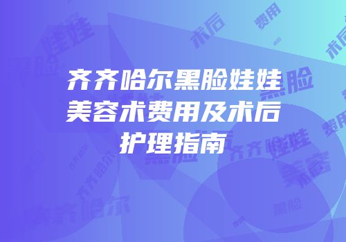 齐齐哈尔黑脸娃娃美容术费用及术后护理指南