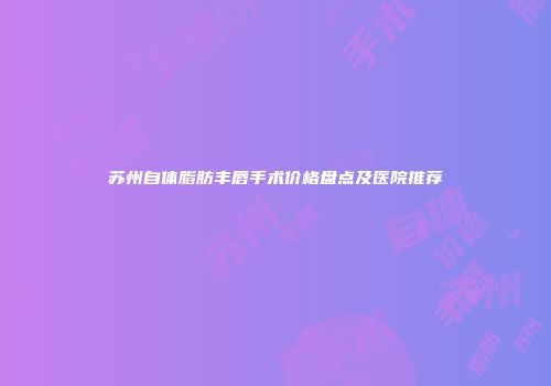 苏州自体脂肪丰唇手术价格盘点及医院推荐
