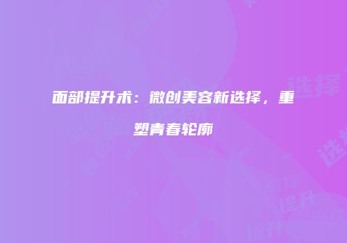 面部提升术：微创美容新选择，重塑青春轮廓