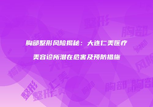 胸部整形风险揭秘：大连仁美医疗美容诊所潜在危害及预防措施