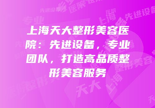 上海天大整形美容医院：先进设备，专业团队，打造高品质整形美容服务