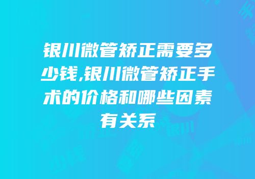 银川微管矫正需要多少钱,银川微管矫正手术的价格和哪些因素有关系