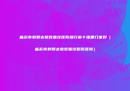 临沂市射频去除妊娠纹医院排行前十强哪几家好（临沂市射频去除妊娠纹整形医院）