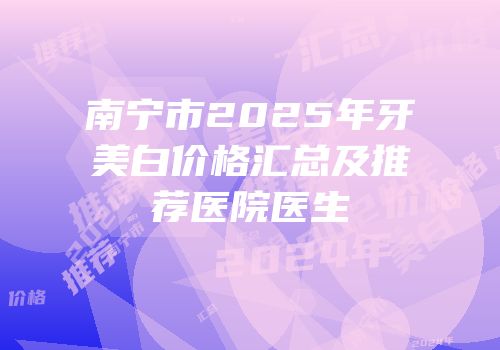 南宁市2025年牙美白价格汇总及推荐医院医生