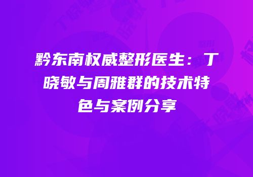黔东南权威整形医生：丁晓敏与周雅群的技术特色与案例分享