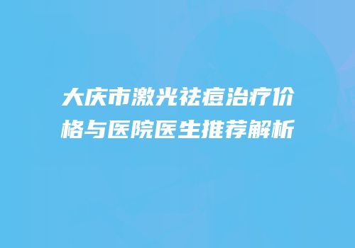 大庆市激光祛痘治疗价格与医院医生推荐解析