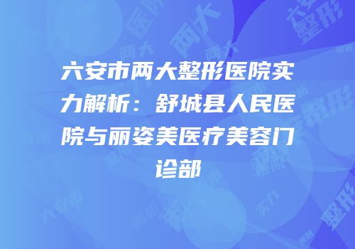 六安市两大整形医院实力解析：舒城县人民医院与丽姿美医疗美容门诊部