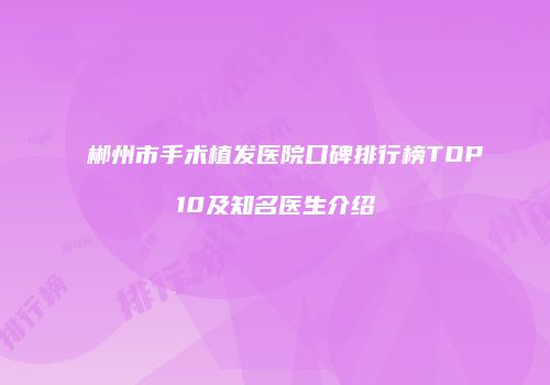 郴州市手术植发医院口碑排行榜TOP10及知名医生介绍