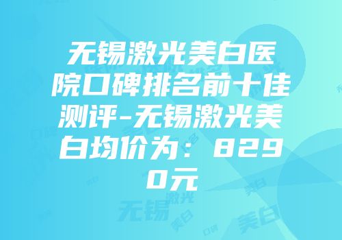 无锡激光美白医院口碑排名前十佳测评-无锡激光美白均价为：8290元