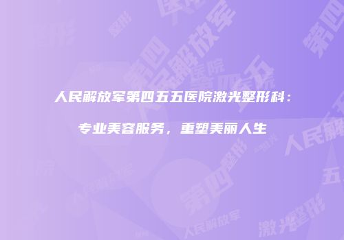 人民解放军第四五五医院激光整形科：专业美容服务，重塑美丽人生