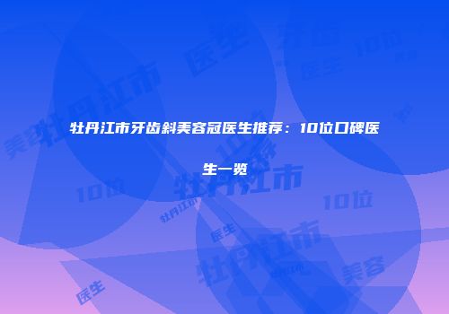 牡丹江市牙齿斜美容冠医生推荐：10位口碑医生一览