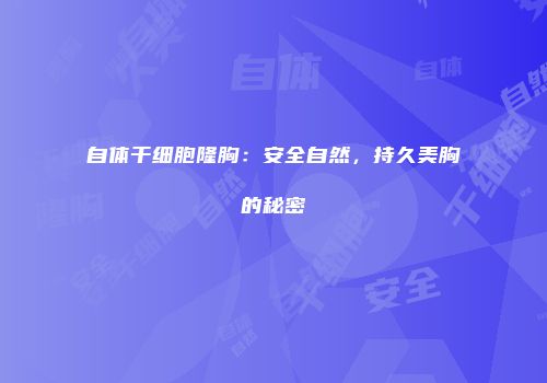 自体干细胞隆胸：安全自然，持久美胸的秘密