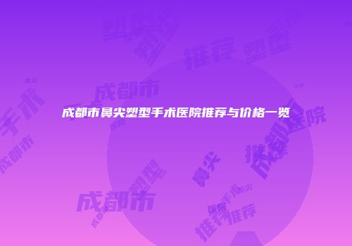 成都市鼻尖塑型手术医院推荐与价格一览