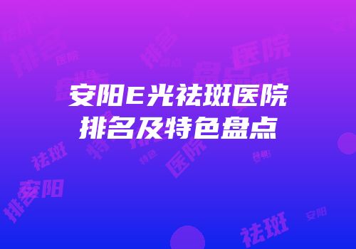 安阳E光祛斑医院排名及特色盘点