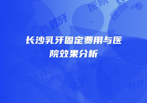 长沙乳牙固定费用与医院效果分析