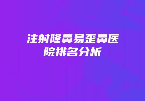 注射隆鼻易歪鼻医院排名分析