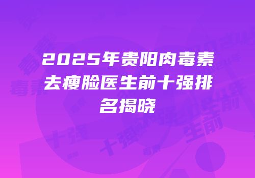 2025年贵阳肉毒素去瘦脸医生前十强排名揭晓