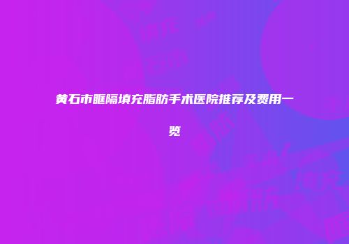 黄石市眶隔填充脂肪手术医院推荐及费用一览