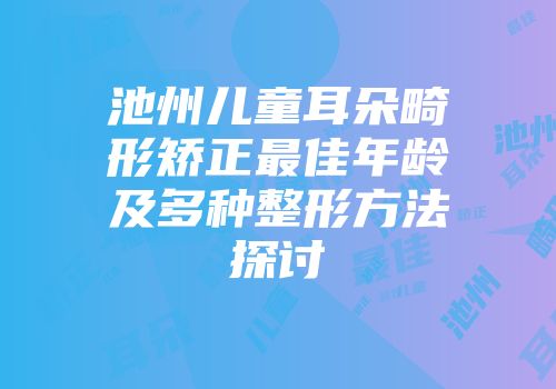 池州儿童耳朵畸形矫正最佳年龄及多种整形方法探讨