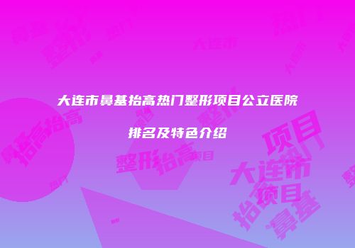 大连市鼻基抬高热门整形项目公立医院排名及特色介绍