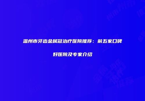 温州市牙齿金属冠治疗医院推荐：前五家口碑好医院及专家介绍