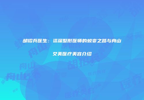 胡招兵医生：资深整形医师的蜕变之路与舟山艾美医疗美容介绍
