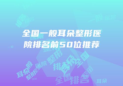 全国一般耳朵整形医院排名前50位推荐