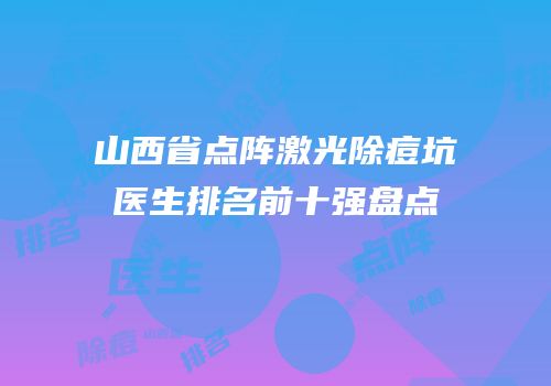 山西省点阵激光除痘坑医生排名前十强盘点