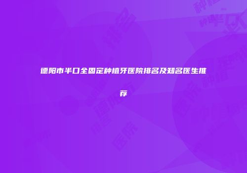 德阳市半口全固定种植牙医院排名及知名医生推荐