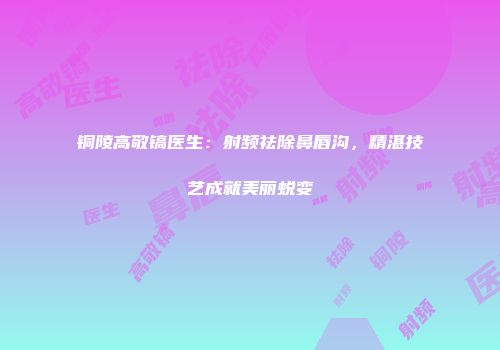 铜陵高敬镐医生：射频祛除鼻唇沟，精湛技艺成就美丽蜕变
