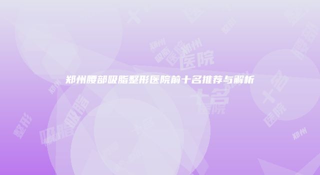 郑州腰部吸脂整形医院前十名推荐与解析