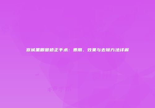宣城黑眼圈矫正手术：费用、效果与去除方法详解