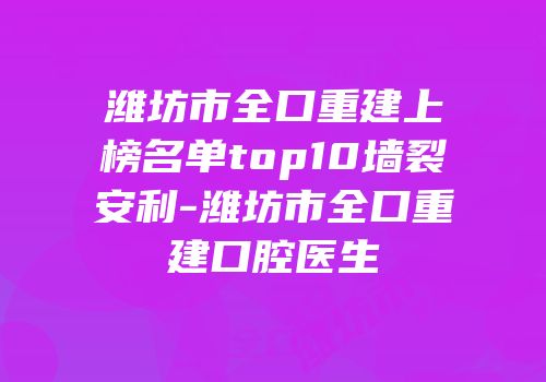 潍坊市全口重建上榜名单top10墙裂安利-潍坊市全口重建口腔医生
