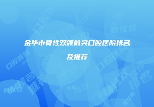 金华市骨性双颌前突口腔医院排名及推荐