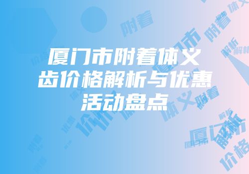 厦门市附着体义齿价格解析与优惠活动盘点
