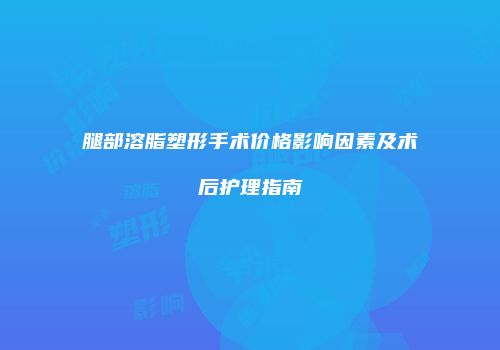 腿部溶脂塑形手术价格影响因素及术后护理指南
