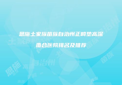 恩施土家族苗族自治州正畸垫高深覆合医院排名及推荐