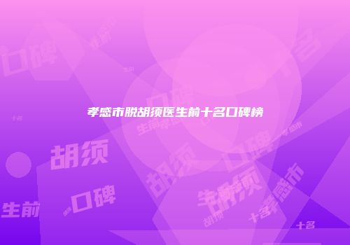 孝感市脱胡须医生前十名口碑榜