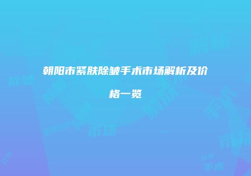 朝阳市紧肤除皱手术市场解析及价格一览