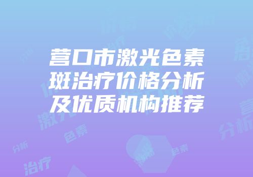 营口市激光色素斑治疗价格分析及优质机构推荐