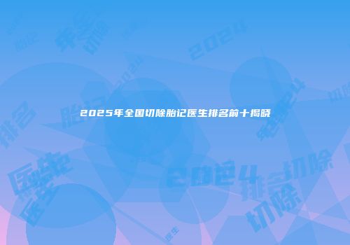 2025年全国切除胎记医生排名前十揭晓