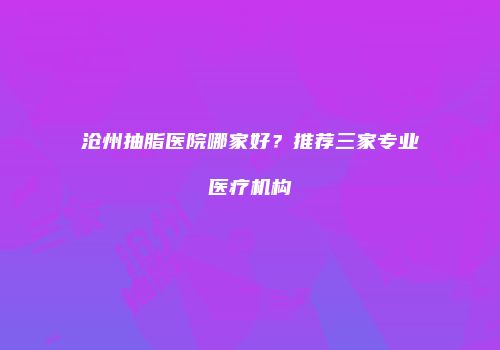 沧州抽脂医院哪家好？推荐三家专业医疗机构
