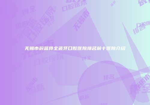 无锡市蔚蓝得全瓷牙口腔医院排名前十医院介绍