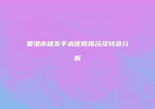 贵港市植发手术医院排名及特色分析