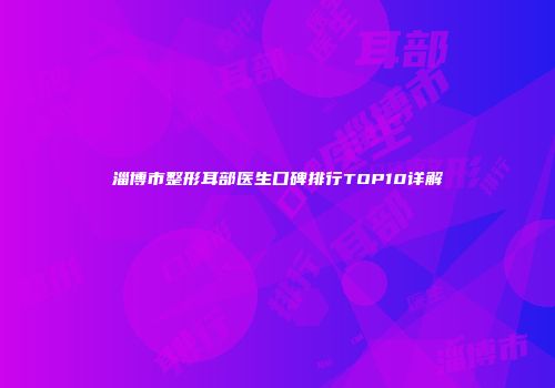 淄博市整形耳部医生口碑排行TOP10详解