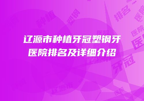 辽源市种植牙冠塑钢牙医院排名及详细介绍