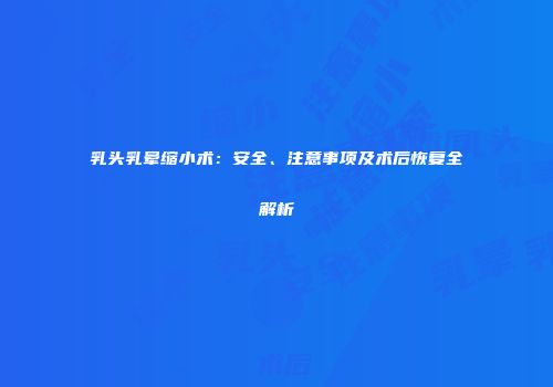 乳头乳晕缩小术：安全、注意事项及术后恢复全解析