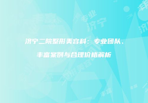 济宁二院整形美容科：专业团队、丰富案例与合理价格解析