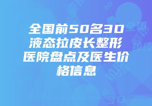 全国前50名3D液态拉皮长整形医院盘点及医生价格信息